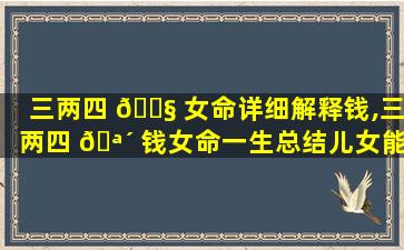 三两四 🐧 女命详细解释钱,三两四 🪴 钱女命一生总结儿女能成才吗